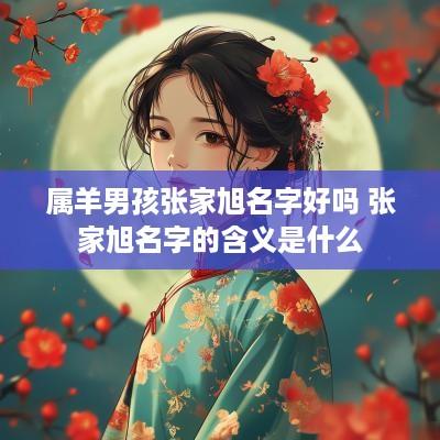 属羊男孩张家旭名字好吗 张家旭名字的含义是什么