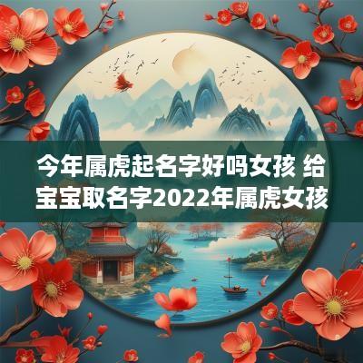 今年属虎起名字好吗女孩 给宝宝取名字2025年属虎女孩名字