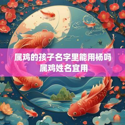 属鸡的孩子名字里能用杨吗 属鸡姓名宜用
