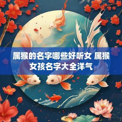 属猴的名字哪些好听女 属猴女孩名字大全洋气