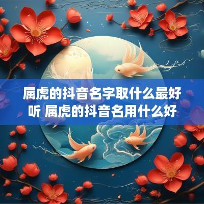 属虎的抖音名字取什么最好听 属虎的抖音名用什么好