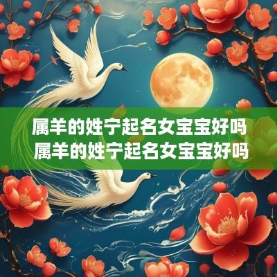 属羊的姓宁起名女宝宝好吗 属羊的姓宁起名女宝宝好吗怎么取
