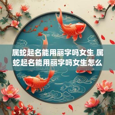 属蛇起名能用丽字吗女生 属蛇起名能用丽字吗女生怎么取
