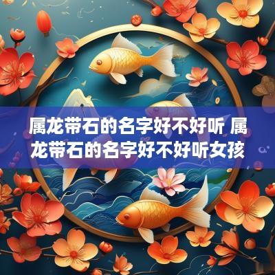 属龙带石的名字好不好听 属龙带石的名字好不好听女孩