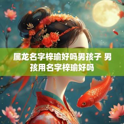 属龙名字梓瑜好吗男孩子 男孩用名字梓瑜好吗