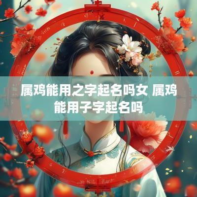 属鸡能用之字起名吗女 属鸡能用子字起名吗