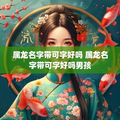 属龙名字带可字好吗 属龙名字带可字好吗男孩