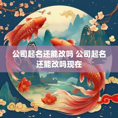 公司起名还能改吗 公司起名还能改吗现在