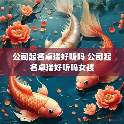 公司起名卓瑞好听吗 公司起名卓瑞好听吗女孩