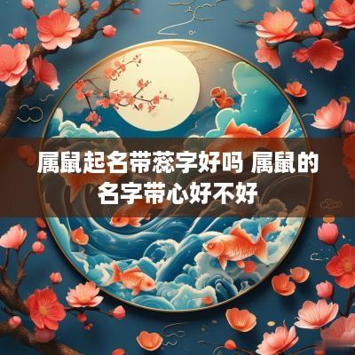 属鼠起名带蕊字好吗 属鼠的名字带心好不好