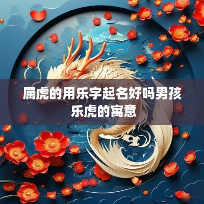 属虎的用乐字起名好吗男孩 乐虎的寓意