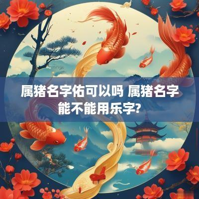 属猪名字佑可以吗 属猪名字能不能用乐字?