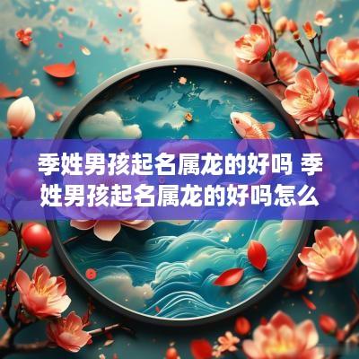 季姓男孩起名属龙的好吗 季姓男孩起名属龙的好吗怎么取