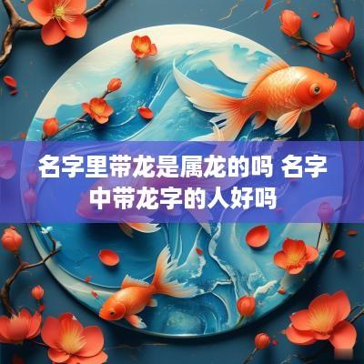 名字里带龙是属龙的吗 名字中带龙字的人好吗