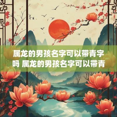 属龙的男孩名字可以带青字吗 属龙的男孩名字可以带青字吗好吗