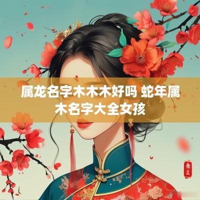 属龙名字木木木好吗 蛇年属木名字大全女孩