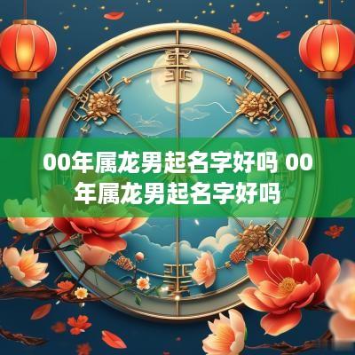 00年属龙男起名字好吗 00年属龙男起名字好吗