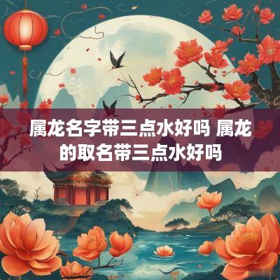 属龙名字带三点水好吗 属龙的取名带三点水好吗