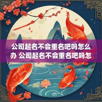 公司起名不会重名吧吗怎么办 公司起名不会重名吧吗怎么办呢