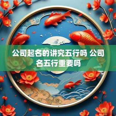 公司起名的讲究五行吗 公司名五行重要吗