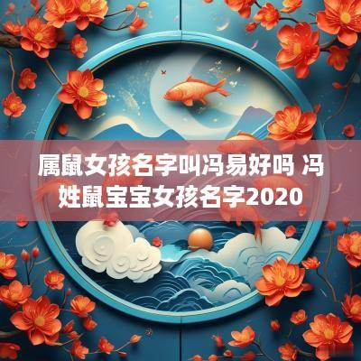 属鼠女孩名字叫冯易好吗 冯姓鼠宝宝女孩名字2025