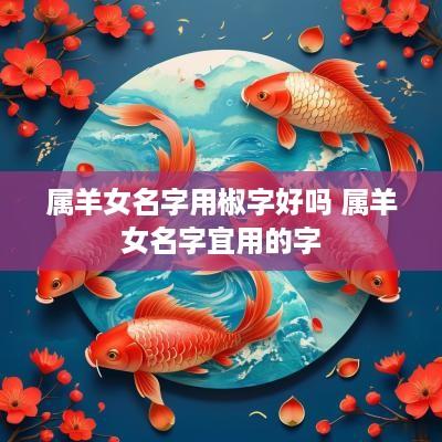 属羊女名字用椒字好吗 属羊女名字宜用的字