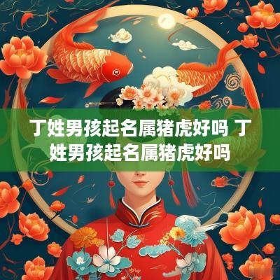 丁姓男孩起名属猪虎好吗 丁姓男孩起名属猪虎好吗 丁姓男孩起名属猪虎好吗 丁姓男孩起名属猪虎好吗