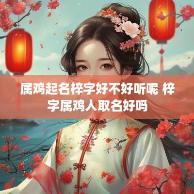 属鸡起名梓字好不好听呢 梓字属鸡人取名好吗