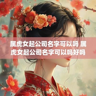 属虎女起公司名字可以吗 属虎女起公司名字可以吗好吗