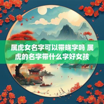 属虎女名字可以带晓字吗 属虎的名字带什么字好女孩