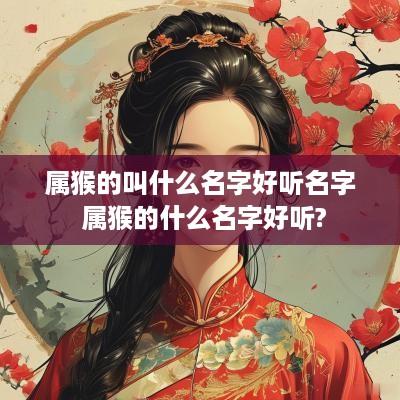 属猴的叫什么名字好听名字 属猴的什么名字好听?
