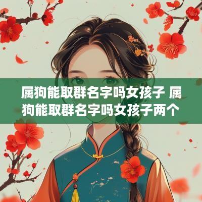 属狗能取群名字吗女孩子 属狗能取群名字吗女孩子两个字