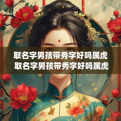 取名字男孩带秀字好吗属虎 取名字男孩带秀字好吗属虎的