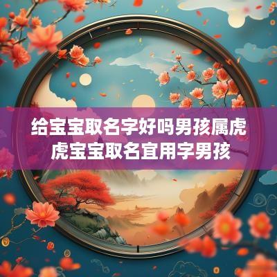 给宝宝取名字好吗男孩属虎 虎宝宝取名宜用字男孩