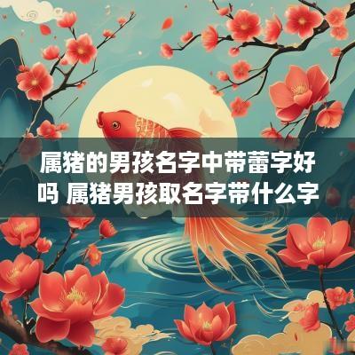 属猪的男孩名字中带蕾字好吗 属猪男孩取名字带什么字比较好