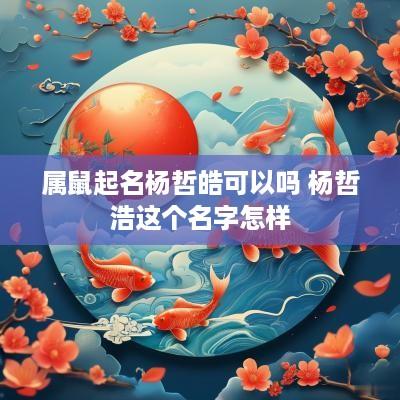 属鼠起名杨哲皓可以吗 杨哲浩这个名字怎样