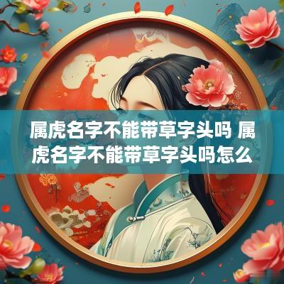 属虎名字不能带草字头吗 属虎名字不能带草字头吗怎么取