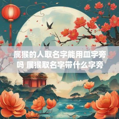 属猴的人取名字能用皿字旁吗 属猴取名字带什么字旁