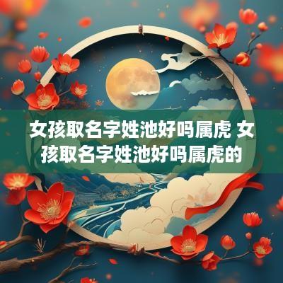 女孩取名字姓池好吗属虎 女孩取名字姓池好吗属虎的