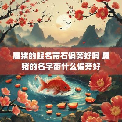 属猪的起名带石偏旁好吗 属猪的名字带什么偏旁好