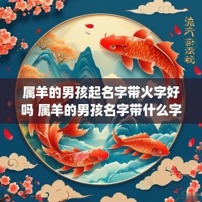 属羊的男孩起名字带火字好吗 属羊的男孩名字带什么字好