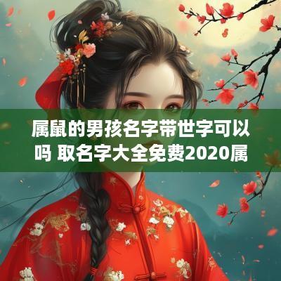 属鼠的男孩名字带世字可以吗 取名字大全免费2025属鼠的男孩子带有仕字的