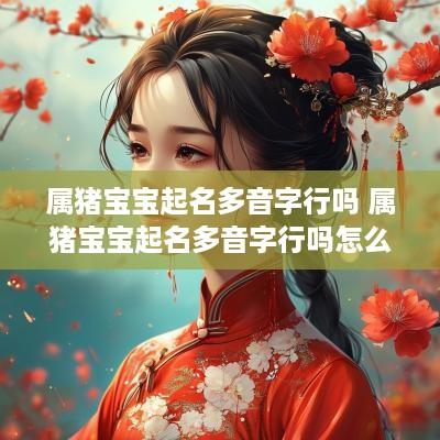 属猪宝宝起名多音字行吗 属猪宝宝起名多音字行吗怎么起