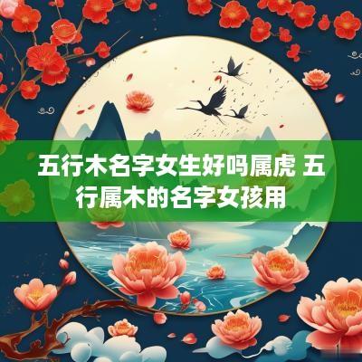 五行木名字女生好吗属虎 五行属木的名字女孩用