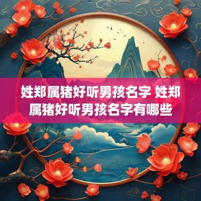 姓郑属猪好听男孩名字 姓郑属猪好听男孩名字有哪些