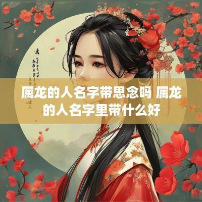 属龙的人名字带思念吗 属龙的人名字里带什么好