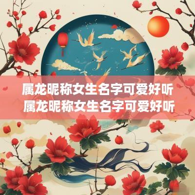 属龙昵称女生名字可爱好听 属龙昵称女生名字可爱好听的