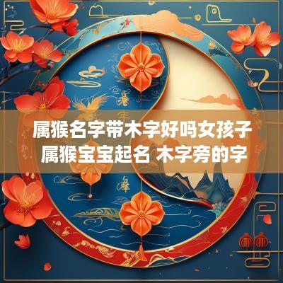 属猴名字带木字好吗女孩子 属猴宝宝起名 木字旁的字有哪些