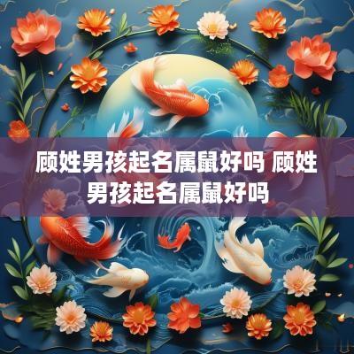 顾姓男孩起名属鼠好吗 顾姓男孩起名属鼠好吗