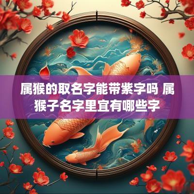 属猴的取名字能带紫字吗 属猴子名字里宜有哪些字